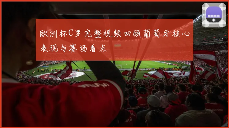 欧洲杯C罗完整视频回顾葡萄牙核心表现与赛场看点