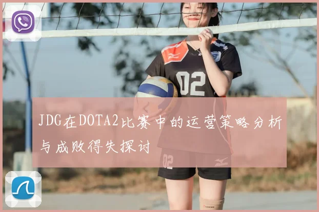 JDG在DOTA2比赛中的运营策略分析与成败得失探讨