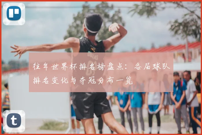 往年世界杯排名榜盘点:各届球队排名变化与夺冠分布一览