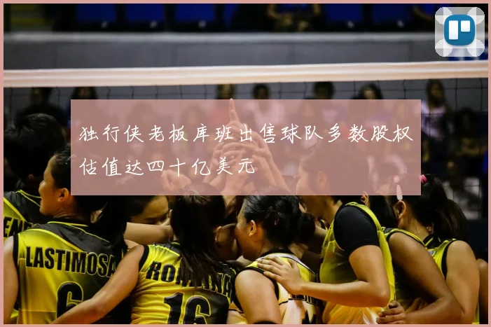 独行侠老板库班出售球队多数股权估值达四十亿美元