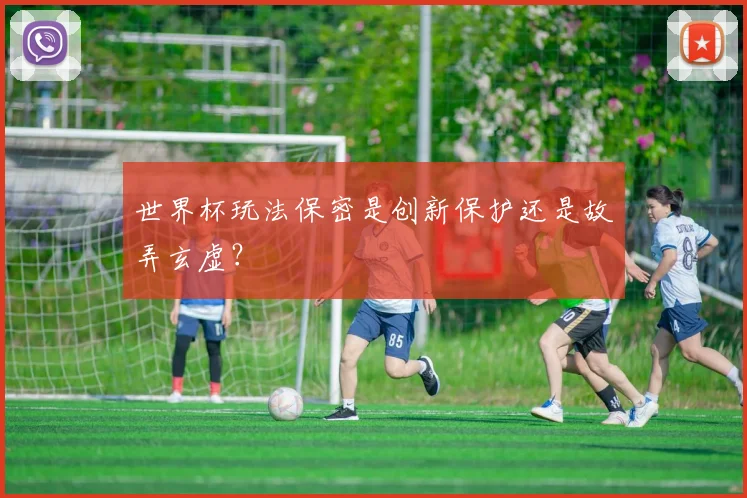 世界杯玩法保密是创新保护还是故弄玄虚？