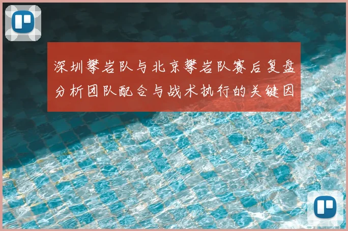 深圳攀岩队与北京攀岩队赛后复盘分析团队配合与战术执行的关键因素