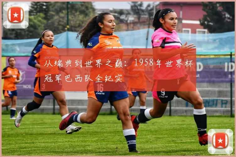 从瑞典到世界之巅:1958年世界杯冠军巴西队全纪实