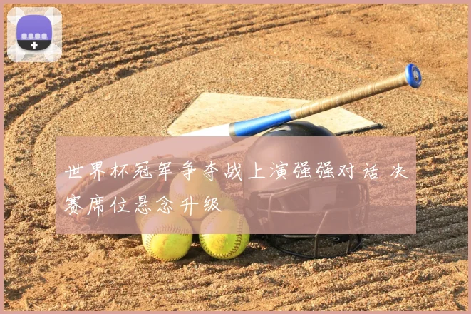 世界杯冠军争夺战上演强强对话 决赛席位悬念升级
