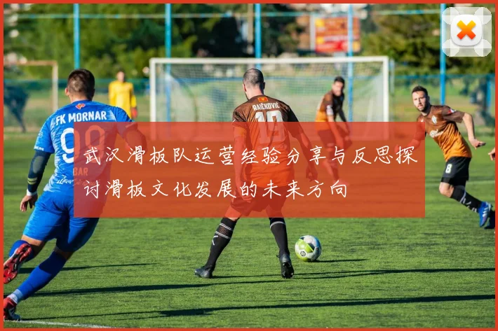 武汉滑板队运营经验分享与反思探讨滑板文化发展的未来方向