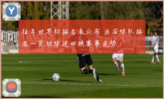 往年世界杯排名表公布 历届球队排名一览助球迷回顾赛事走势