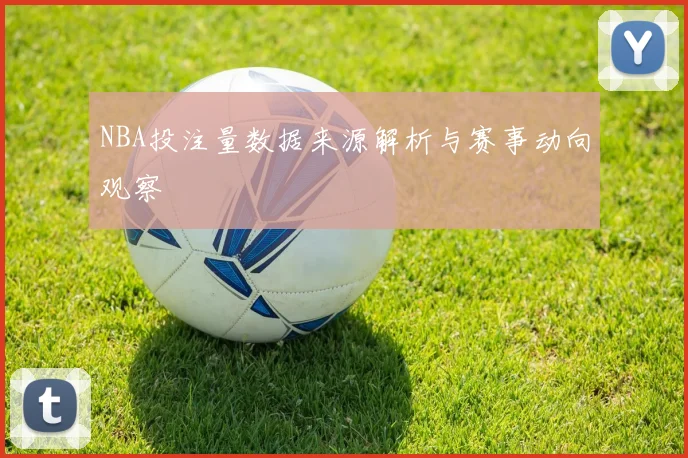 NBA投注量数据来源解析与赛事动向观察