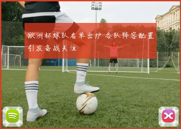 欧洲杯球队名单出炉 各队阵容配置引发备战关注