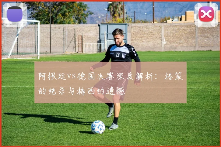阿根廷vs德国决赛深度解析：格策的绝杀与梅西的遗憾