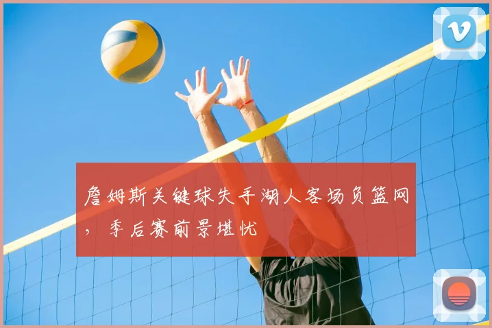 詹姆斯关键球失手湖人客场负篮网,季后赛前景堪忧