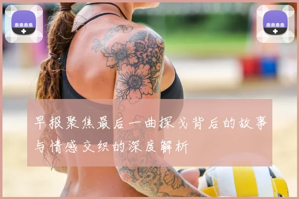 早报聚焦最后一曲探戈背后的故事与情感交织的深度解析