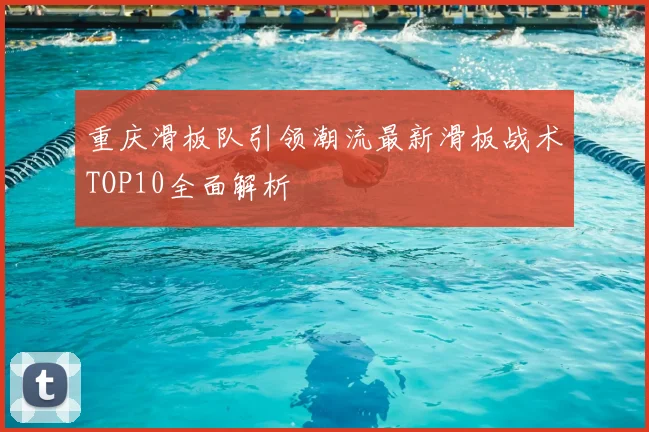 重庆滑板队引领潮流最新滑板战术TOP10全面解析