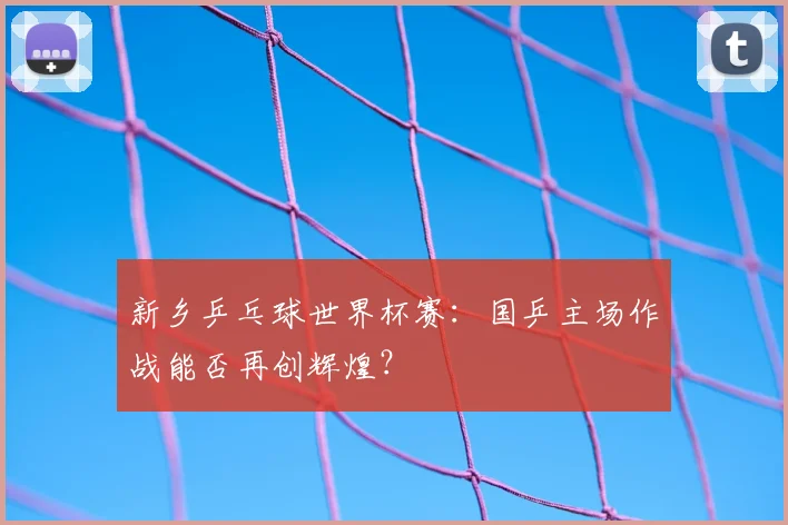 新乡乒乓球世界杯赛:国乒主场作战能否再创辉煌?
