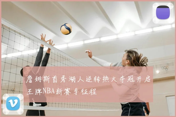 詹姆斯首秀湖人逆转热火夺冠开启王牌NBA新赛季征程