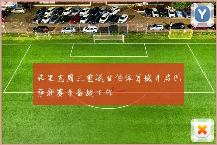 弗里克周三重返甘伯体育城开启巴萨新赛季备战工作