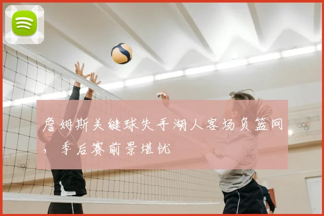 詹姆斯关键球失手湖人客场负篮网，季后赛前景堪忧
