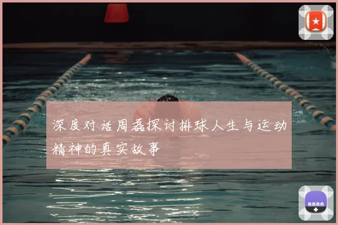 深度对话周磊探讨排球人生与运动精神的真实故事