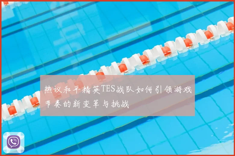 热议和平精英TES战队如何引领游戏节奏的新变革与挑战