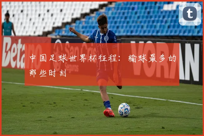 中国足球世界杯征程：输球最多的那些时刻