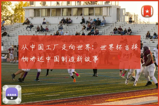 从中国工厂走向世界:世界杯吉祥物讲述中国制造新故事
