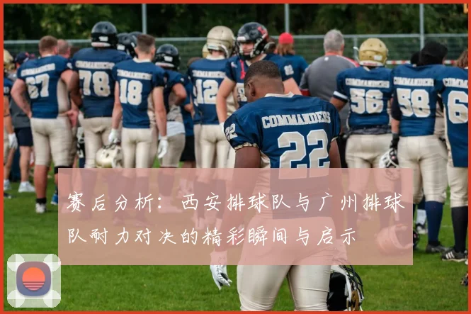 赛后分析：西安排球队与广州排球队耐力对决的精彩瞬间与启示