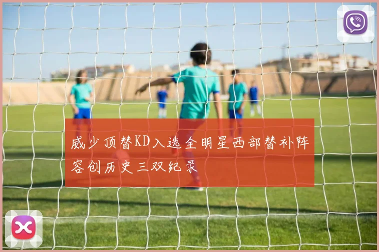 威少顶替KD入选全明星西部替补阵容创历史三双纪录