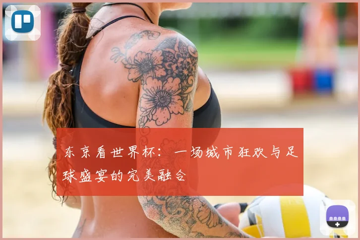 东京看世界杯：一场城市狂欢与足球盛宴的完美融合