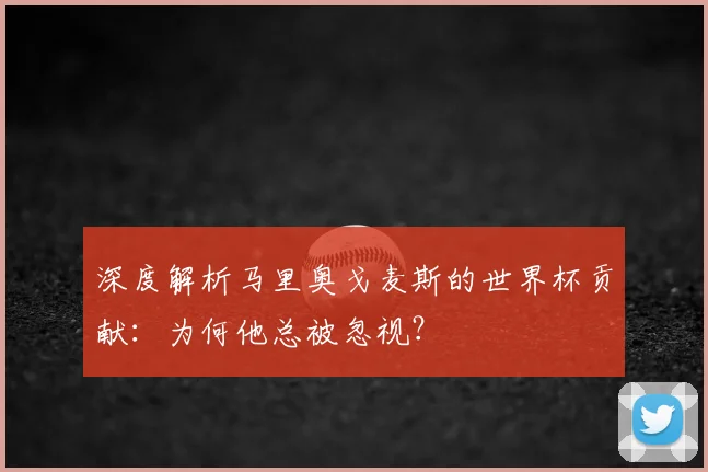 深度解析马里奥戈麦斯的世界杯贡献：为何他总被忽视？