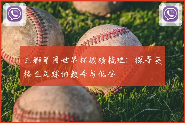 三狮军团世界杯战绩梳理：探寻英格兰足球的巅峰与低谷