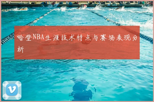 哈登NBA生涯技术特点与赛场表现分析