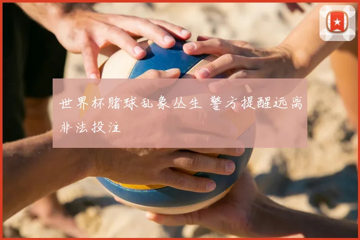 世界杯赌球乱象丛生 警方提醒远离非法投注