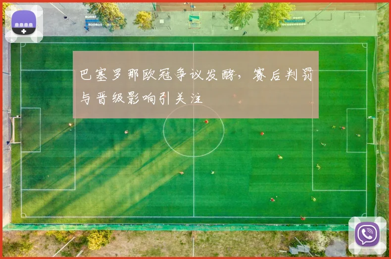 巴塞罗那欧冠争议发酵，赛后判罚与晋级影响引关注